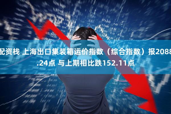 配资栈 上海出口集装箱运价指数（综合指数）报2088.24点 与上期相比跌152.11点