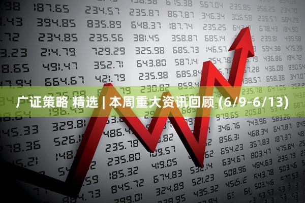 广证策略 精选 | 本周重大资讯回顾 (6/9-6/13)