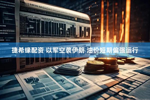 捷希缘配资 以军空袭伊朗 油价短期偏强运行