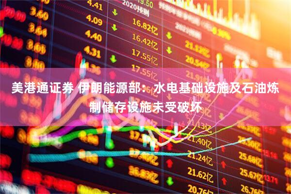 美港通证券 伊朗能源部：水电基础设施及石油炼制储存设施未受破坏