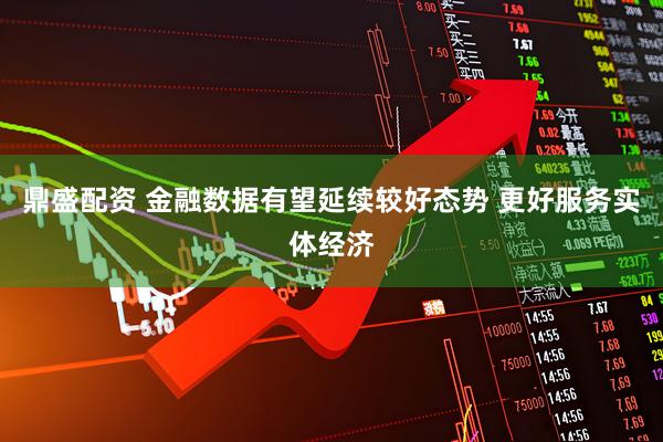 鼎盛配资 金融数据有望延续较好态势 更好服务实体经济