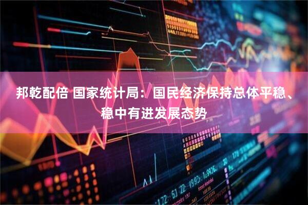 邦乾配倍 国家统计局：国民经济保持总体平稳、稳中有进发展态势