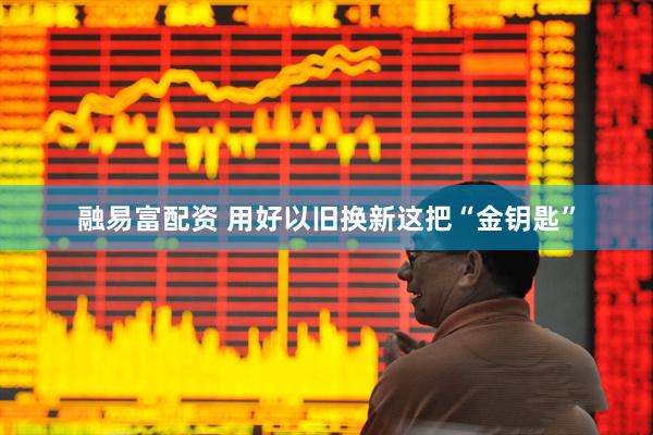 融易富配资 用好以旧换新这把“金钥匙”