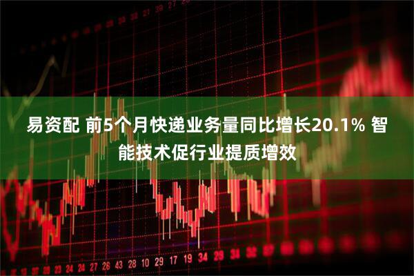 易资配 前5个月快递业务量同比增长20.1% 智能技术促行业提质增效