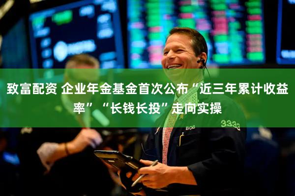 致富配资 企业年金基金首次公布“近三年累计收益率” “长钱长投”走向实操