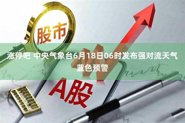 涨停吧 中央气象台6月18日06时发布强对流天气蓝色预警