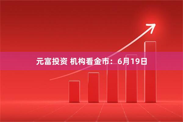 元富投资 机构看金市：6月19日