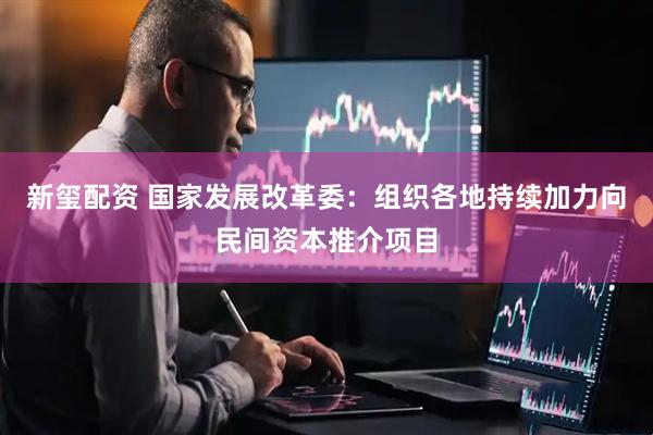新玺配资 国家发展改革委：组织各地持续加力向民间资本推介项目