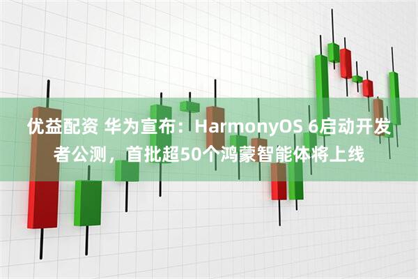 优益配资 华为宣布：HarmonyOS 6启动开发者公测，首批超50个鸿蒙智能体将上线