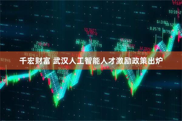 千宏财富 武汉人工智能人才激励政策出炉
