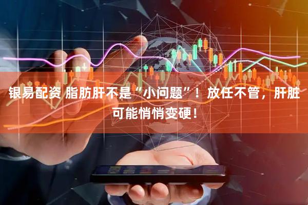 银易配资 脂肪肝不是“小问题”！放任不管，肝脏可能悄悄变硬！
