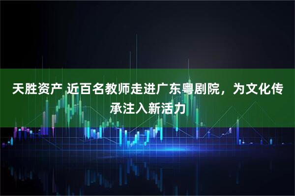 天胜资产 近百名教师走进广东粤剧院，为文化传承注入新活力