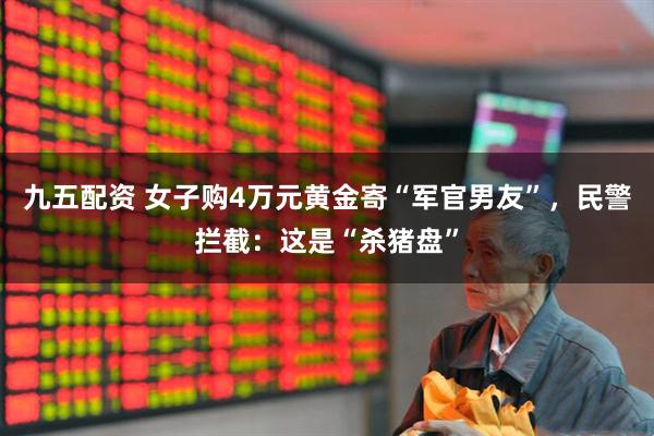 九五配资 女子购4万元黄金寄“军官男友”，民警拦截：这是“杀猪盘”