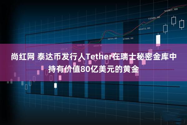 尚红网 泰达币发行人Tether在瑞士秘密金库中持有价值80亿美元的黄金