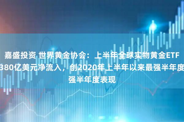 嘉盛投资 世界黄金协会：上半年全球实物黄金ETF实现380亿美元净流入，创2020年上半年以来最强半年度表现