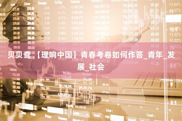 贝贝查 【理响中国】青春考卷如何作答_青年_发展_社会
