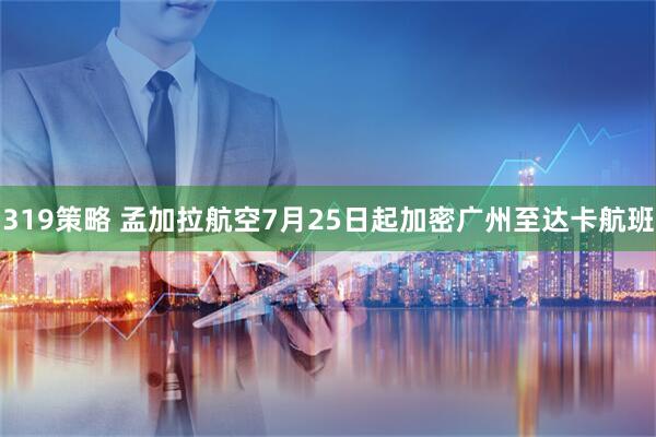 319策略 孟加拉航空7月25日起加密广州至达卡航班