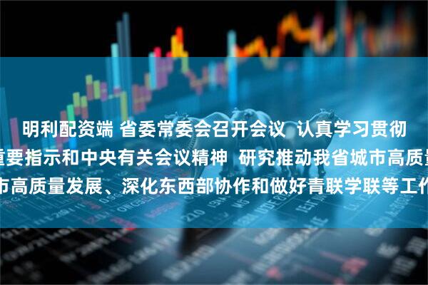 明利配资端 省委常委会召开会议  认真学习贯彻习近平总书记重要讲话重要指示和中央有关会议精神  研究推动我省城市高质量发展、深化东西部协作和做好青联学联等工作  黄坤明主持会议