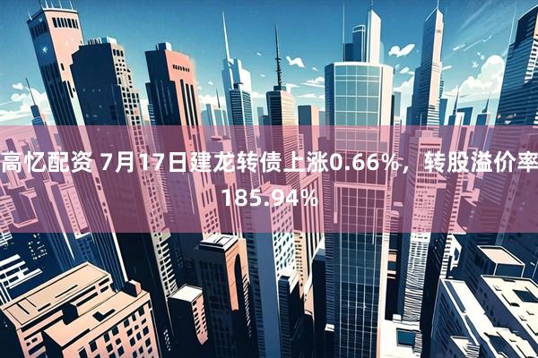 高忆配资 7月17日建龙转债上涨0.66%，转股溢价率185.94%
