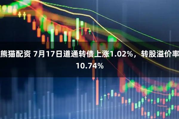 熊猫配资 7月17日道通转债上涨1.02%，转股溢价率10.74%