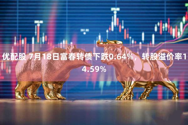 优配股 7月18日富春转债下跌0.64%，转股溢价率14.59%