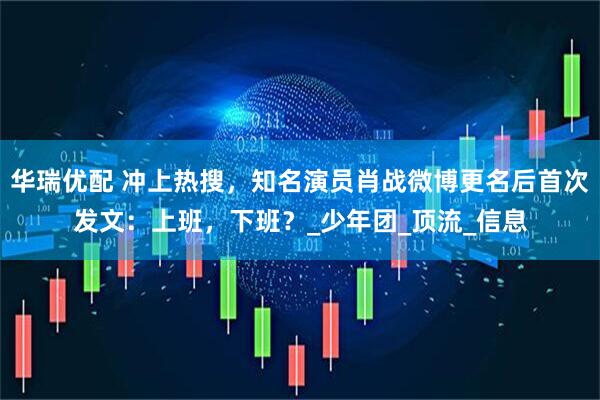 华瑞优配 冲上热搜，知名演员肖战微博更名后首次发文：上班，下班？_少年团_顶流_信息