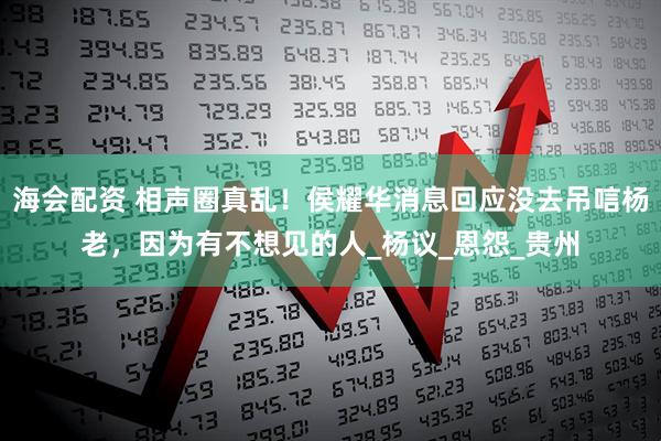 海会配资 相声圈真乱！侯耀华消息回应没去吊唁杨老，因为有不想见的人_杨议_恩怨_贵州