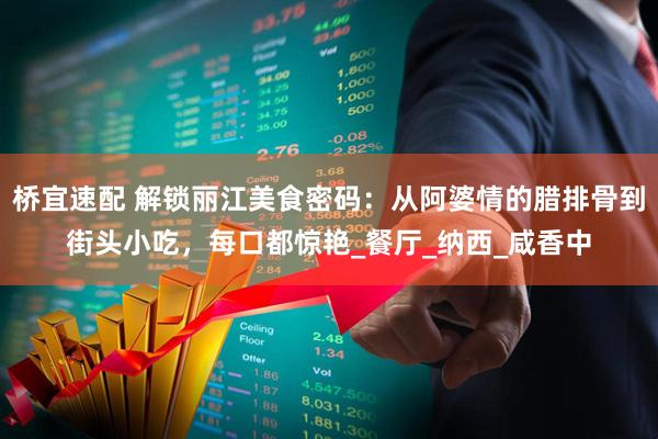 桥宜速配 解锁丽江美食密码：从阿婆情的腊排骨到街头小吃，每口都惊艳_餐厅_纳西_咸香中