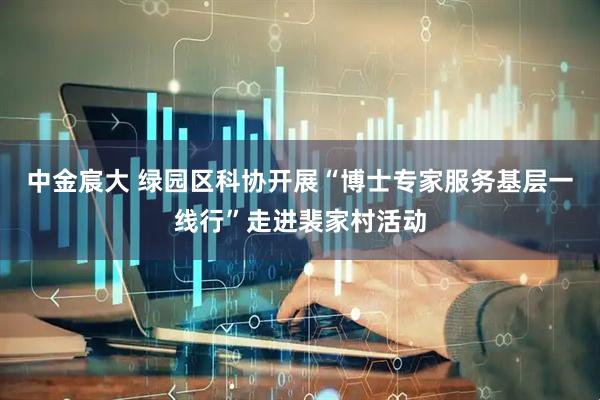 中金宸大 绿园区科协开展“博士专家服务基层一线行”走进裴家村活动
