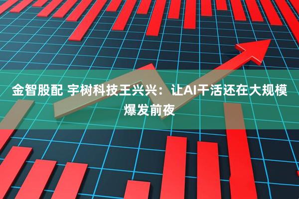 金智股配 宇树科技王兴兴：让AI干活还在大规模爆发前夜