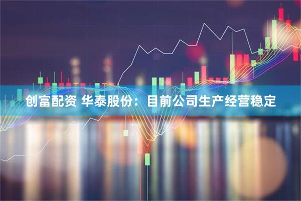 创富配资 华泰股份：目前公司生产经营稳定