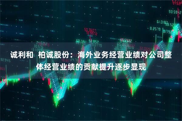 诚利和  柏诚股份：海外业务经营业绩对公司整体经营业绩的贡献提升逐步显现