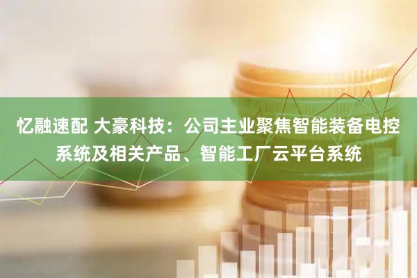 忆融速配 大豪科技：公司主业聚焦智能装备电控系统及相关产品、智能工厂云平台系统