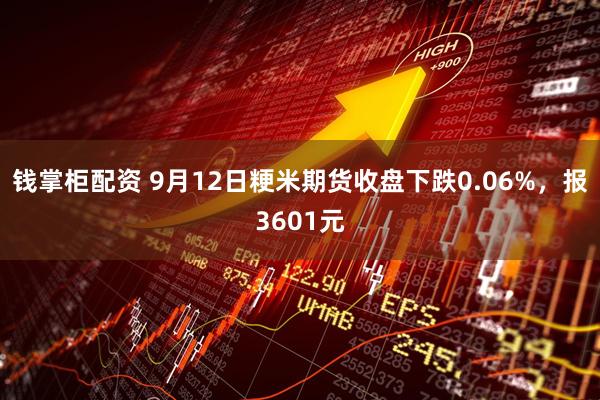 钱掌柜配资 9月12日粳米期货收盘下跌0.06%，报3601元