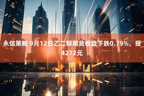 永信策略 9月12日乙二醇期货收盘下跌0.79%，报4272元