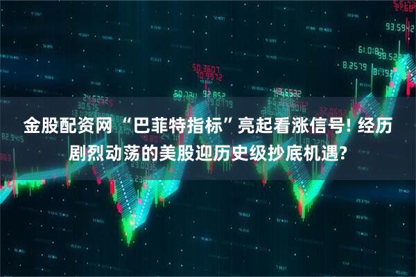 金股配资网 “巴菲特指标”亮起看涨信号! 经历剧烈动荡的美股迎历史级抄底机遇?