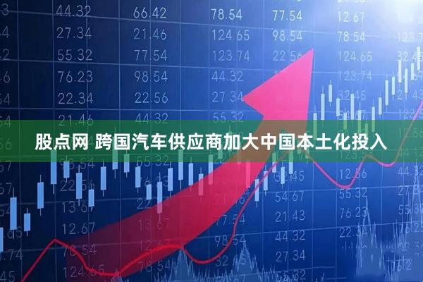 股点网 跨国汽车供应商加大中国本土化投入