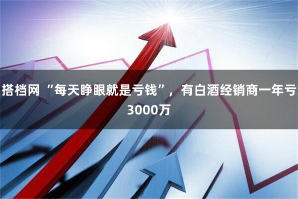 搭档网 “每天睁眼就是亏钱”，有白酒经销商一年亏3000万