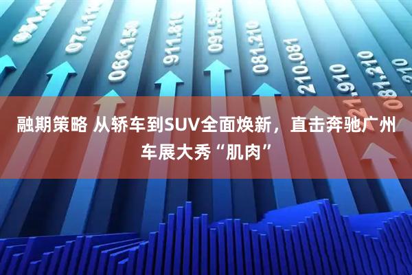 融期策略 从轿车到SUV全面焕新，直击奔驰广州车展大秀“肌肉”