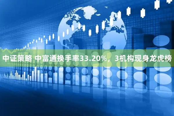 中证策略 中富通换手率33.20%，3机构现身龙虎榜