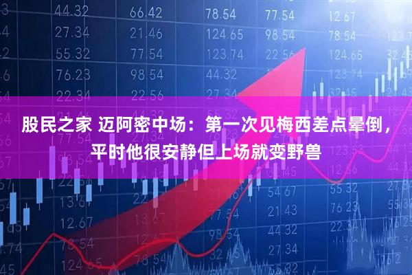 股民之家 迈阿密中场：第一次见梅西差点晕倒，平时他很安静但上场就变野兽