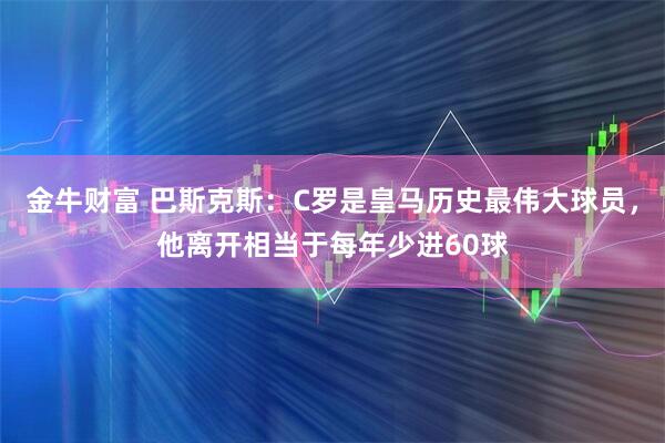 金牛财富 巴斯克斯：C罗是皇马历史最伟大球员，他离开相当于每年少进60球